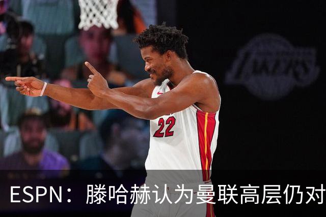 ESPN：滕哈赫认为曼联高层仍对他有信心